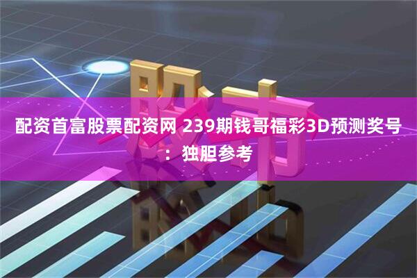 配资首富股票配资网 239期钱哥福彩3D预测奖号：独胆参考