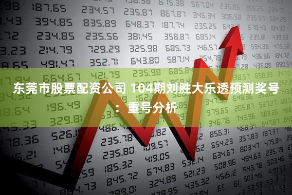 东莞市股票配资公司 104期刘胜大乐透预测奖号：重号分析