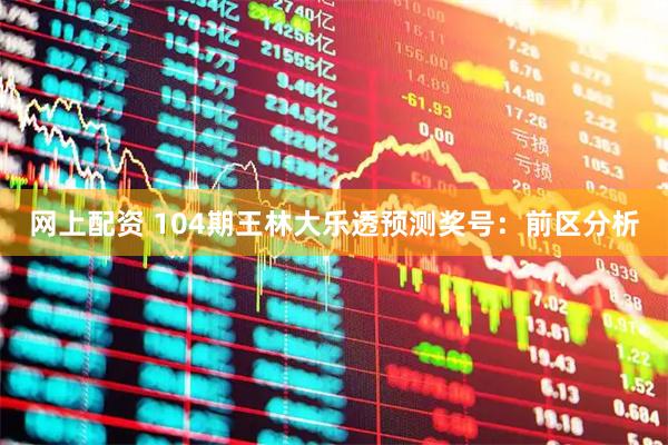 网上配资 104期王林大乐透预测奖号：前区分析