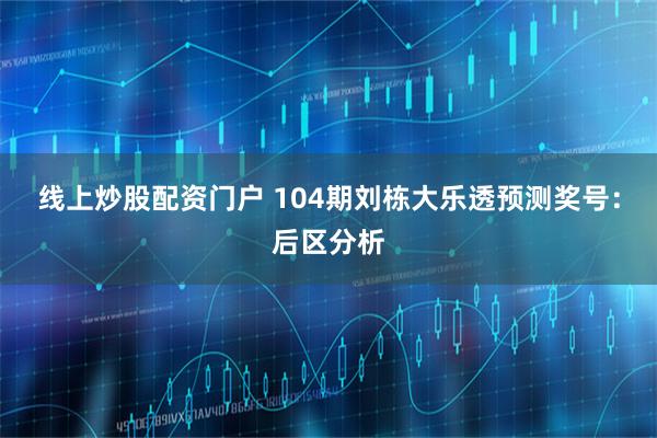 线上炒股配资门户 104期刘栋大乐透预测奖号：后区分析