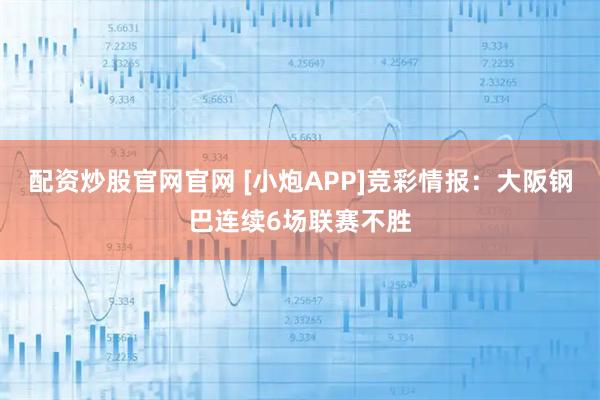 配资炒股官网官网 [小炮APP]竞彩情报：大阪钢巴连续6场联赛不胜