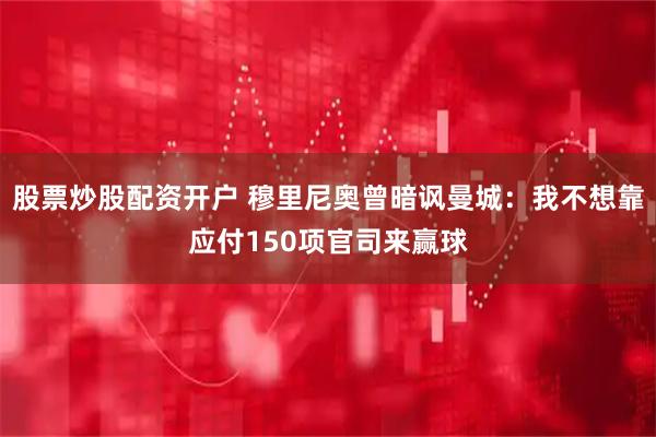股票炒股配资开户 穆里尼奥曾暗讽曼城：我不想靠应付150项官司来赢球