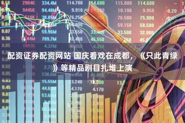 配资证券配资网站 国庆看戏在成都，《只此青绿》等精品剧目扎堆上演